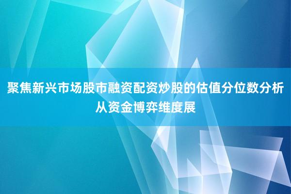 聚焦新兴市场股市融资配资炒股的估值分位数分析从资金博弈维度展