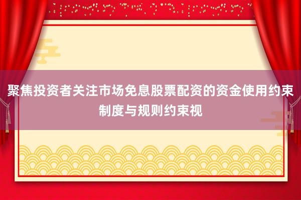 聚焦投资者关注市场免息股票配资的资金使用约束制度与规则约束视