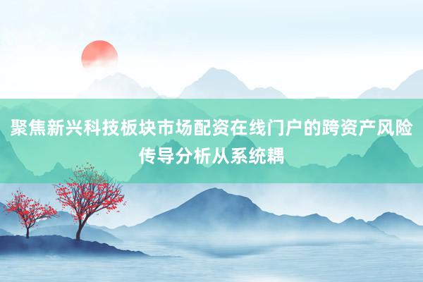 聚焦新兴科技板块市场配资在线门户的跨资产风险传导分析从系统耦