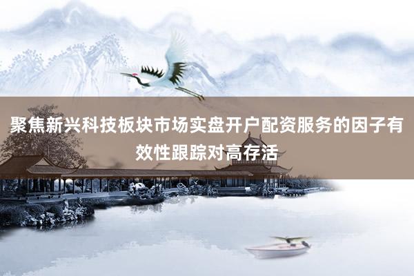 聚焦新兴科技板块市场实盘开户配资服务的因子有效性跟踪对高存活