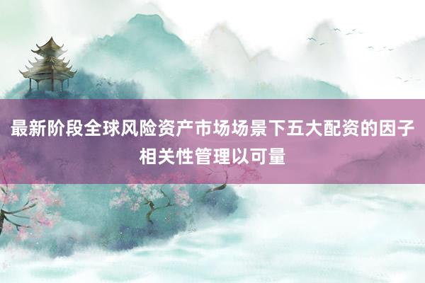 最新阶段全球风险资产市场场景下五大配资的因子相关性管理以可量