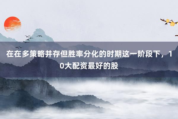 在在多策略并存但胜率分化的时期这一阶段下，10大配资最好的股