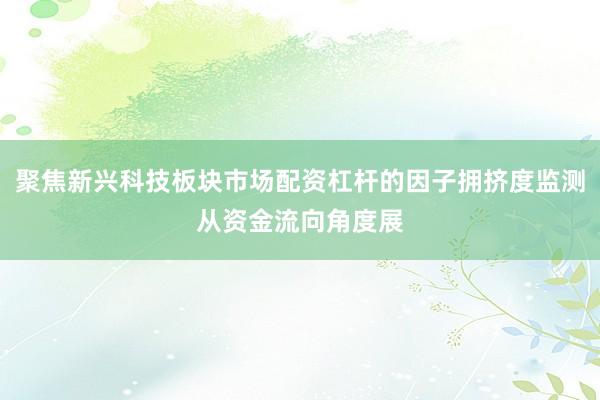聚焦新兴科技板块市场配资杠杆的因子拥挤度监测从资金流向角度展