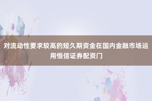 对流动性要求较高的短久期资金在国内金融市场运用恒信证券配资门
