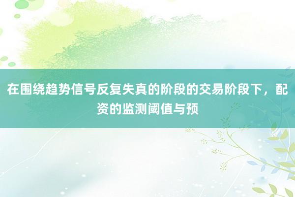 在围绕趋势信号反复失真的阶段的交易阶段下，配资的监测阈值与预