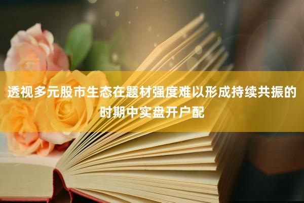 透视多元股市生态在题材强度难以形成持续共振的时期中实盘开户配