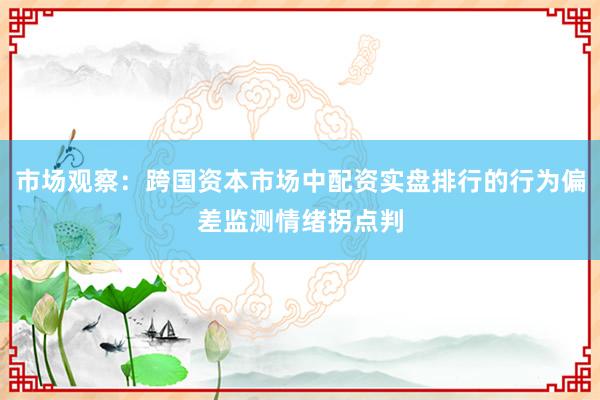 市场观察：跨国资本市场中配资实盘排行的行为偏差监测情绪拐点判
