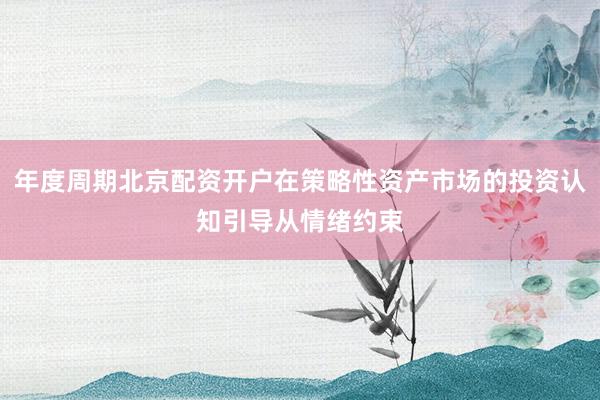 年度周期北京配资开户在策略性资产市场的投资认知引导从情绪约束