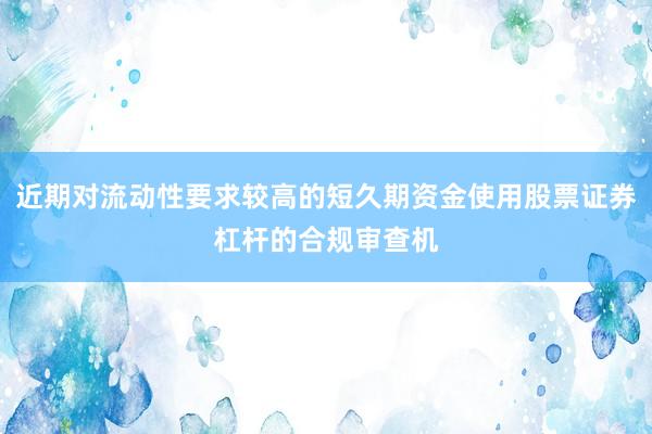 近期对流动性要求较高的短久期资金使用股票证券杠杆的合规审查机